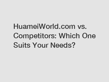 HuameiWorld.com vs. Competitors: Which One Suits Your Needs?