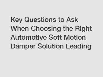 Key Questions to Ask When Choosing the Right Automotive Soft Motion Damper Solution Leading