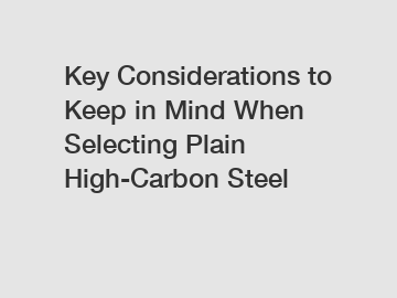 Key Considerations to Keep in Mind When Selecting Plain High-Carbon Steel Key Considerations to Keep in Mind When Selecting Plain High-Carbon Steel