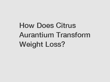 How Does Citrus Aurantium Transform Weight Loss?