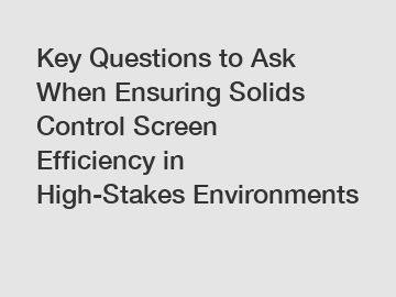 Key Questions to Ask When Ensuring Solids Control Screen Efficiency in High-Stakes Environments