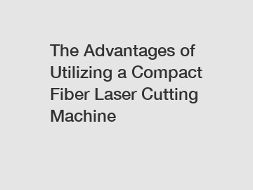 The Advantages of Utilizing a Compact Fiber Laser Cutting Machine The Advantages of Utilizing a Compact Fiber Laser Cutting Machine