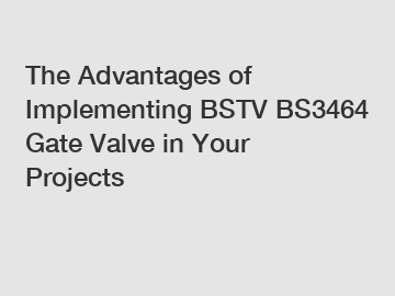 The Advantages of Implementing BSTV BS3464 Gate Valve in Your Projects