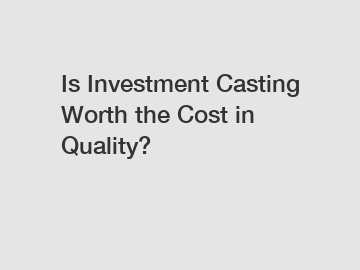 Is Investment Casting Worth the Cost in Quality?