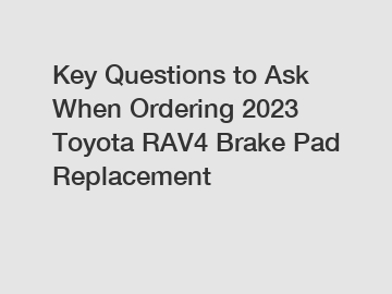 Key Questions to Ask When Ordering 2023 Toyota RAV4 Brake Pad Replacement