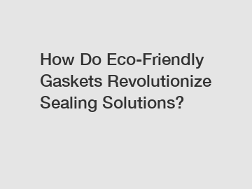 How Do Eco-Friendly Gaskets Revolutionize Sealing Solutions?