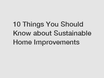 10 Things You Should Know about Sustainable Home Improvements