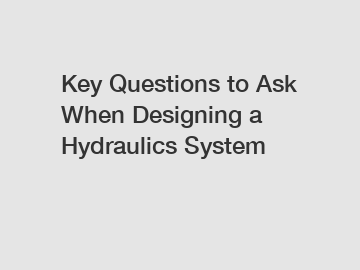 Key Questions to Ask When Designing a Hydraulics System