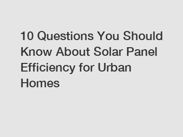 10 Questions You Should Know About Solar Panel Efficiency for Urban Homes