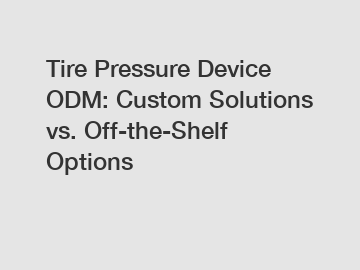 Tire Pressure Device ODM: Custom Solutions vs. Off-the-Shelf Options