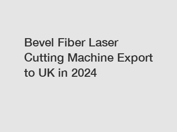 Bevel Fiber Laser Cutting Machine Export to UK in 2024