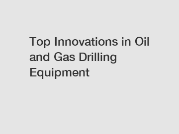 Top Innovations in Oil and Gas Drilling Equipment