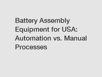 Battery Assembly Equipment for USA: Automation vs. Manual Processes