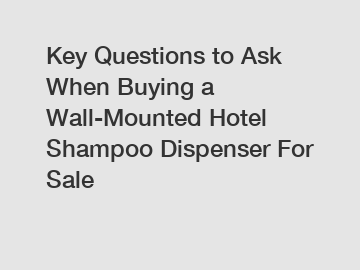 Key Questions to Ask When Buying a Wall-Mounted Hotel Shampoo Dispenser For Sale