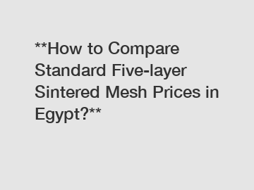 **How to Compare Standard Five-layer Sintered Mesh Prices in Egypt?**