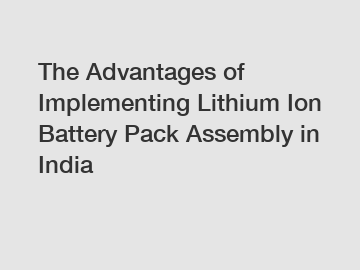 The Advantages of Implementing Lithium Ion Battery Pack Assembly in India