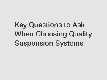 Key Questions to Ask When Choosing Quality Suspension Systems