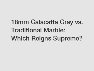 18mm Calacatta Gray vs. Traditional Marble: Which Reigns Supreme?