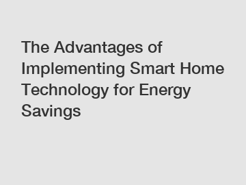 The Advantages of Implementing Smart Home Technology for Energy Savings