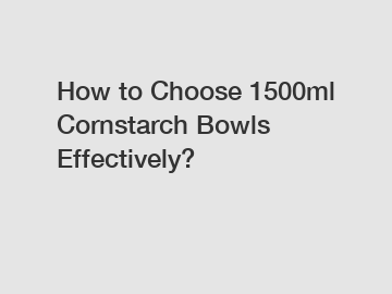 How to Choose 1500ml Cornstarch Bowls Effectively?