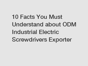 10 Facts You Must Understand about ODM Industrial Electric Screwdrivers Exporter