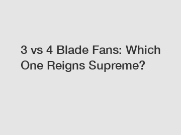 3 vs 4 Blade Fans: Which One Reigns Supreme?