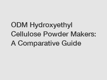 ODM Hydroxyethyl Cellulose Powder Makers: A Comparative Guide