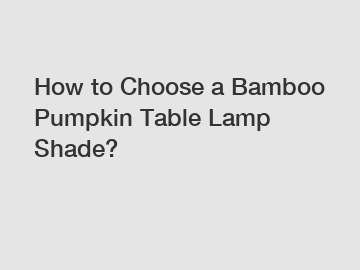 How to Choose a Bamboo Pumpkin Table Lamp Shade?