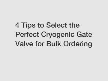 4 Tips to Select the Perfect Cryogenic Gate Valve for Bulk Ordering