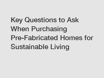 Key Questions to Ask When Purchasing Pre-Fabricated Homes for Sustainable Living