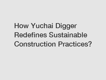 How Yuchai Digger Redefines Sustainable Construction Practices?