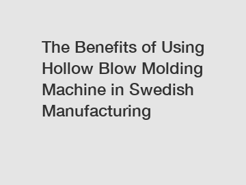 The Benefits of Using Hollow Blow Molding Machine in Swedish Manufacturing
