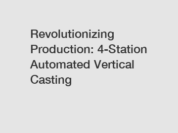 Revolutionizing Production: 4-Station Automated Vertical Casting