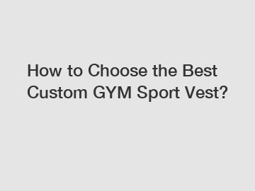 How to Choose the Best Custom GYM Sport Vest?