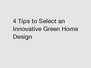 4 Tips to Select an Innovative Green Home Design