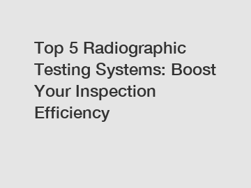 Top 5 Radiographic Testing Systems: Boost Your Inspection Efficiency