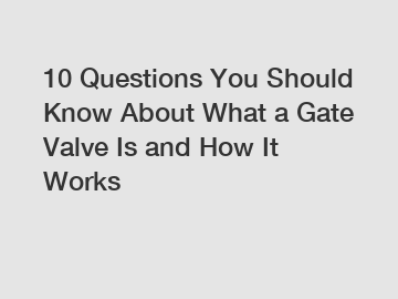 10 Questions You Should Know About What a Gate Valve Is and How It Works