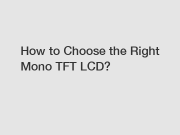 How to Choose the Right Mono TFT LCD?