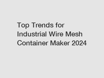 Top Trends for Industrial Wire Mesh Container Maker 2024