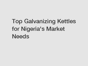 Top Galvanizing Kettles for Nigeria's Market Needs