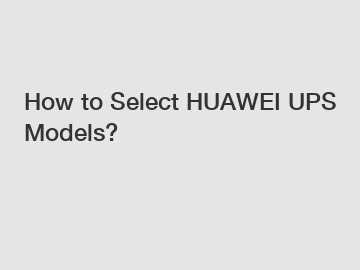 How to Select HUAWEI UPS Models?