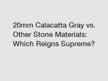 20mm Calacatta Gray vs. Other Stone Materials: Which Reigns Supreme?