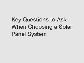 Key Questions to Ask When Choosing a Solar Panel System