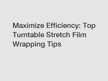 Maximize Efficiency: Top Turntable Stretch Film Wrapping Tips