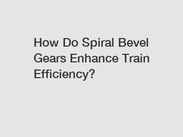 How Do Spiral Bevel Gears Enhance Train Efficiency?