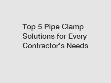 Top 5 Pipe Clamp Solutions for Every Contractor’s Needs