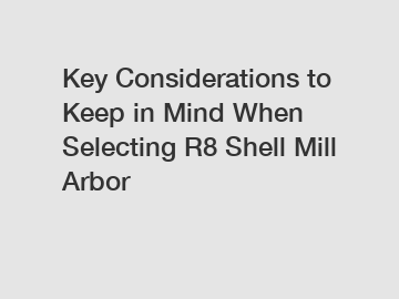 Key Considerations to Keep in Mind When Selecting R8 Shell Mill Arbor