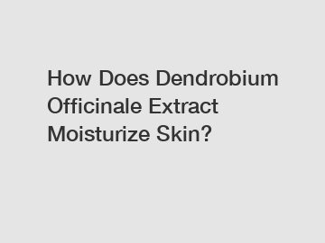 How Does Dendrobium Officinale Extract Moisturize Skin?