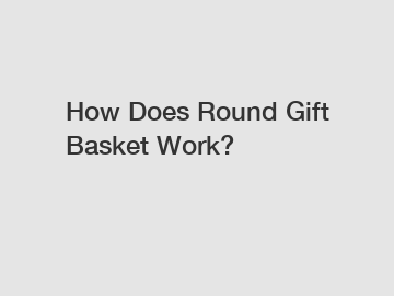 How Does Round Gift Basket Work?