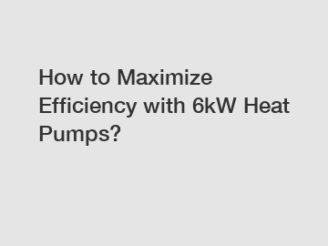 How to Maximize Efficiency with 6kW Heat Pumps?